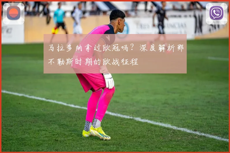 马拉多纳拿过欧冠吗？深度解析那不勒斯时期的欧战征程