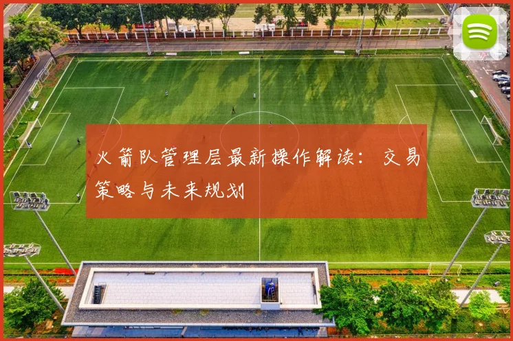 火箭队管理层最新操作解读：交易策略与未来规划