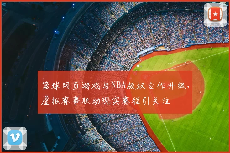 篮球网页游戏与NBA版权合作升级，虚拟赛事联动现实赛程引关注