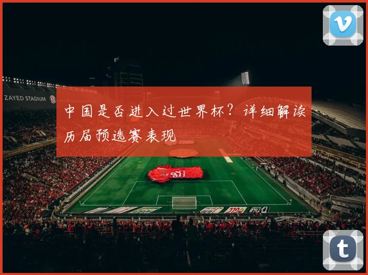 中国是否进入过世界杯？详细解读历届预选赛表现