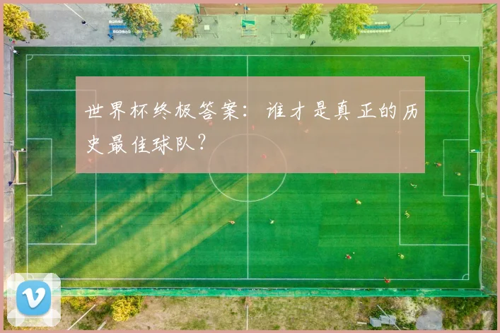 世界杯终极答案：谁才是真正的历史最佳球队？
