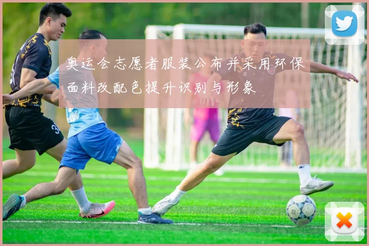 奥运会志愿者服装公布并采用环保面料改配色提升识别与形象