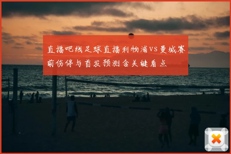 直播吧线足球直播利物浦vs曼城赛前伤停与首发预测含关键看点