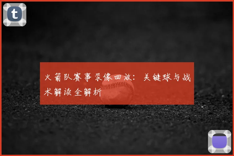 火箭队赛事录像回放：关键球与战术解读全解析