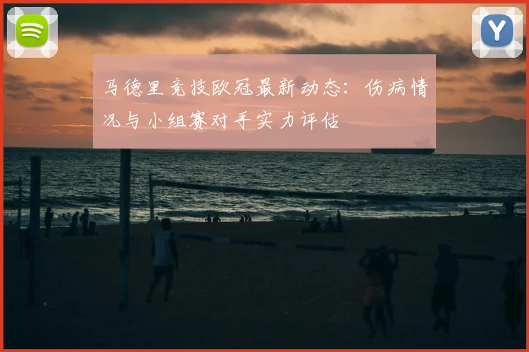 马德里竞技欧冠最新动态：伤病情况与小组赛对手实力评估