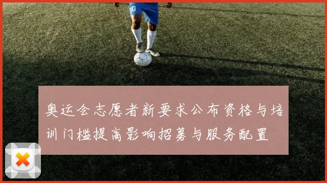 奥运会志愿者新要求公布资格与培训门槛提高影响招募与服务配置