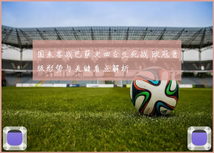 国米客战巴萨次回合生死战 欧冠晋级形势与关键看点解析