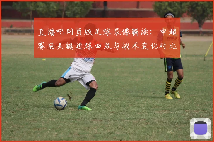 直播吧网页版足球录像解读：中超赛场关键进球回放与战术变化对比分析