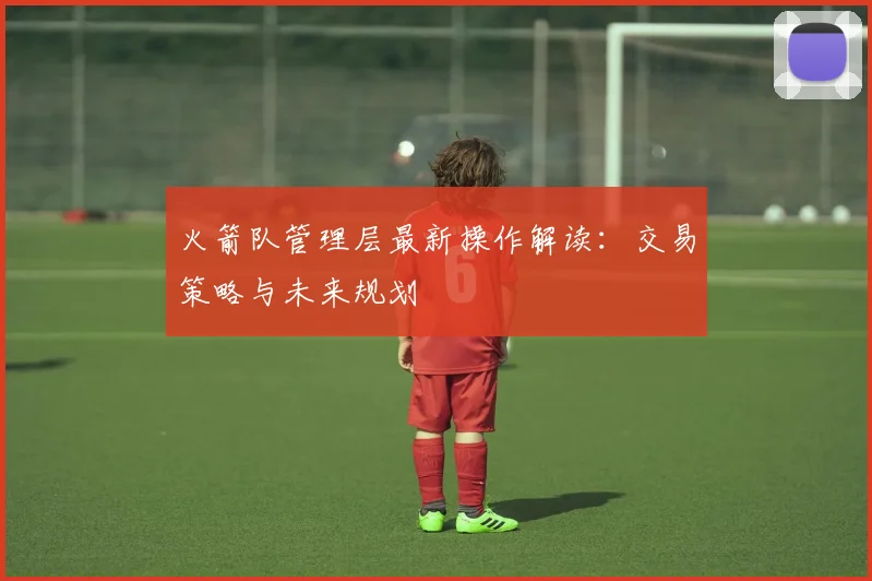 火箭队管理层最新操作解读：交易策略与未来规划