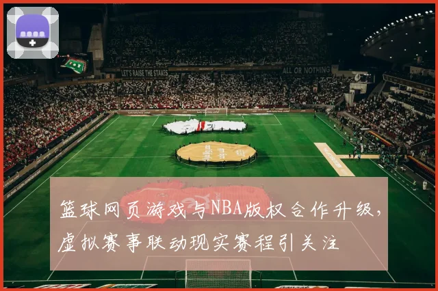 篮球网页游戏与NBA版权合作升级，虚拟赛事联动现实赛程引关注