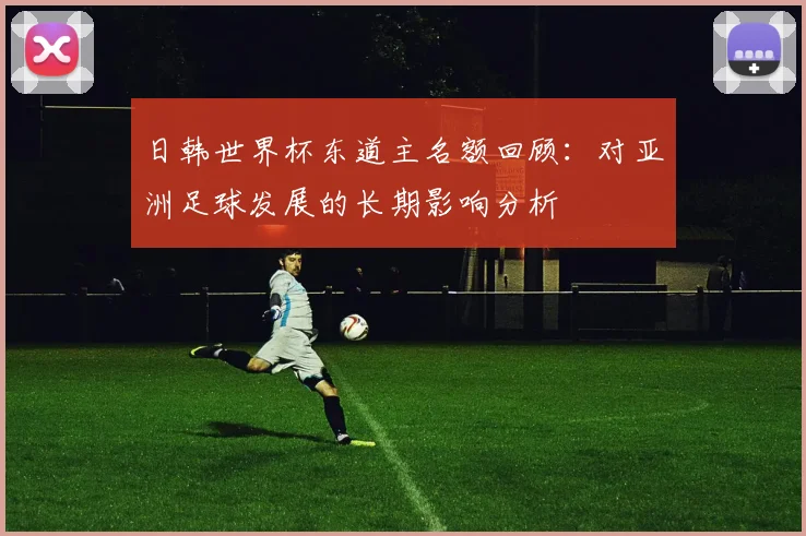 日韩世界杯东道主名额回顾：对亚洲足球发展的长期影响分析