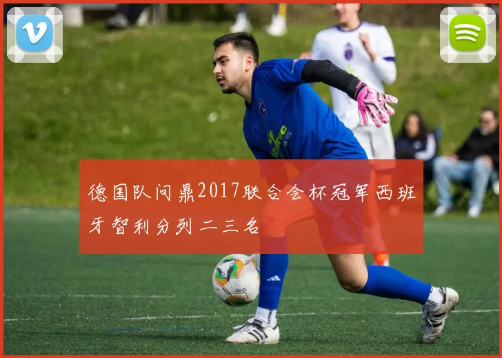 德国队问鼎2017联合会杯冠军西班牙智利分列二三名