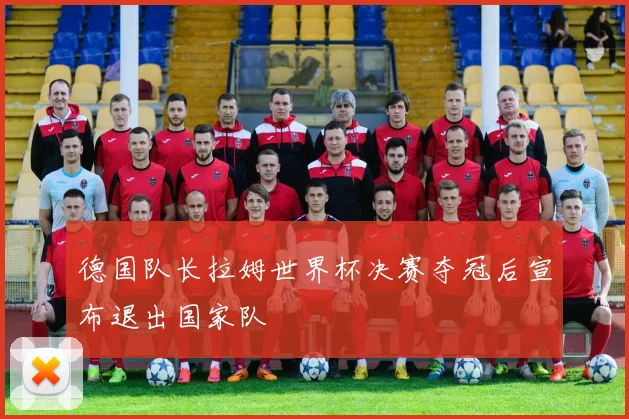 德国队长拉姆世界杯决赛夺冠后宣布退出国家队