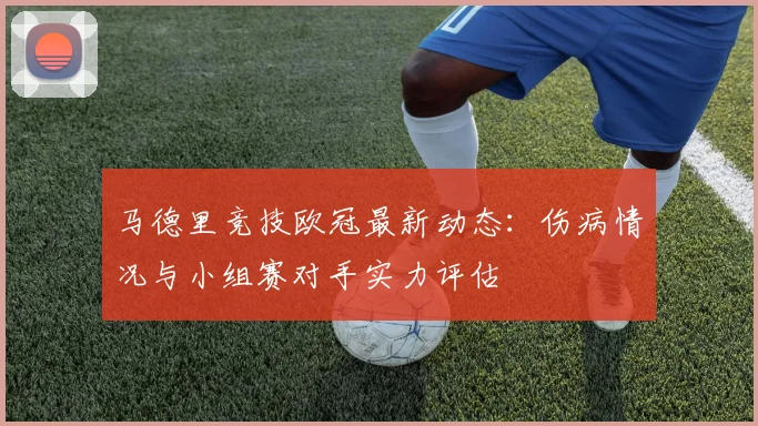 马德里竞技欧冠最新动态：伤病情况与小组赛对手实力评估