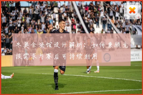 冬奥会场馆设计解析：如何兼顾竞技需求与赛后可持续利用