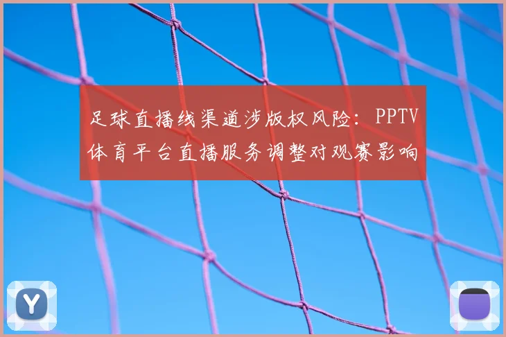 足球直播线渠道涉版权风险：PPTV体育平台直播服务调整对观赛影响与替代方案