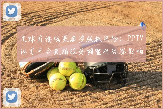 足球直播线渠道涉版权风险：PPTV体育平台直播服务调整对观赛影响与替代方案