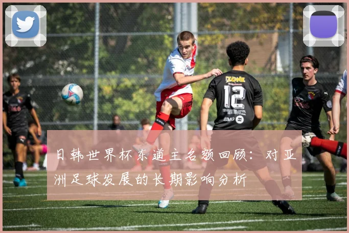 日韩世界杯东道主名额回顾：对亚洲足球发展的长期影响分析