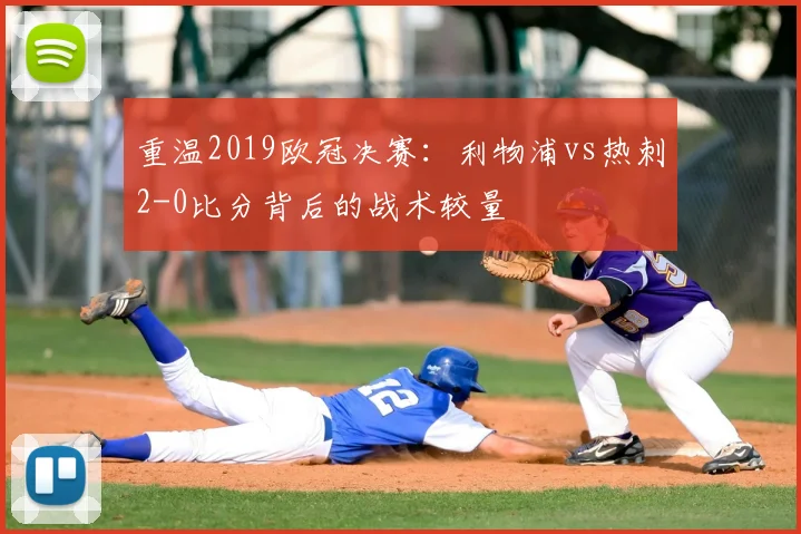 重温2019欧冠决赛：利物浦vs热刺2-0比分背后的战术较量