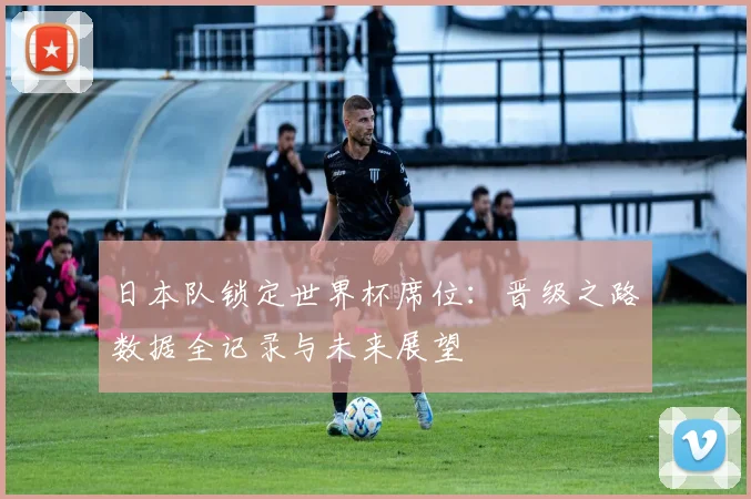 日本队锁定世界杯席位：晋级之路数据全记录与未来展望