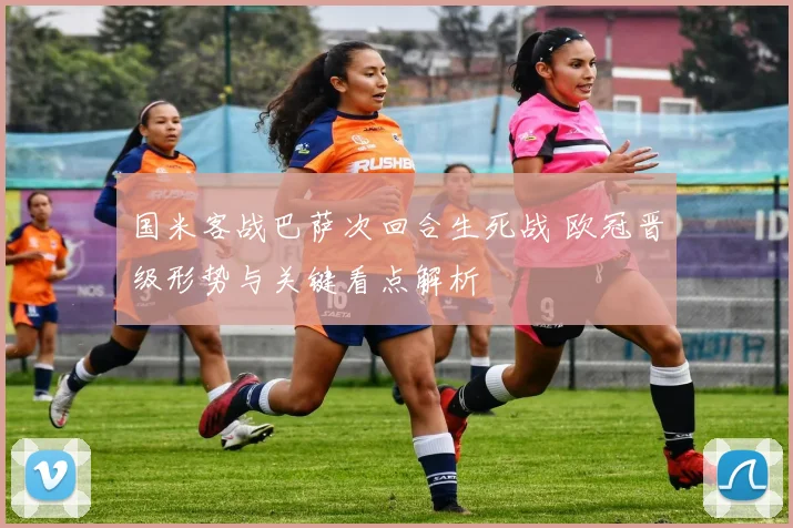 国米客战巴萨次回合生死战 欧冠晋级形势与关键看点解析