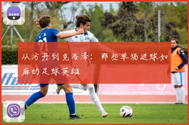 从方丹到克洛泽：那些单场进球如麻的足球英雄