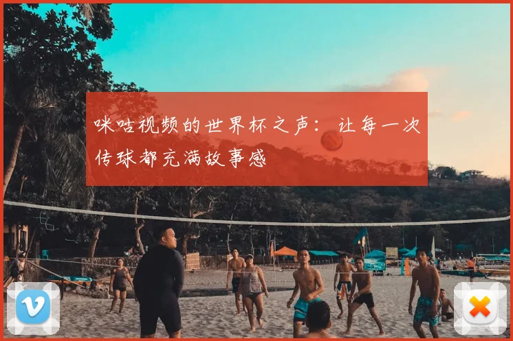 咪咕视频的世界杯之声:让每一次传球都充满故事感