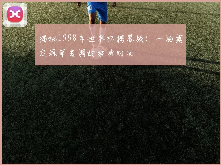 揭秘1998年世界杯揭幕战:一场奠定冠军基调的经典对决