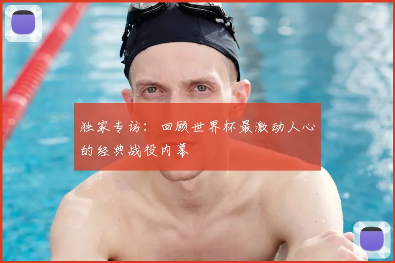 独家专访：回顾世界杯最激动人心的经典战役内幕