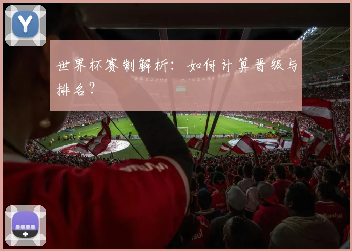 世界杯赛制解析：如何计算晋级与排名？