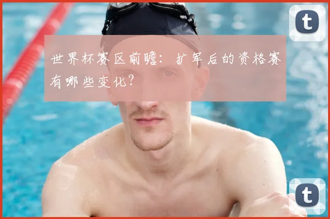 世界杯赛区前瞻：扩军后的资格赛有哪些变化？