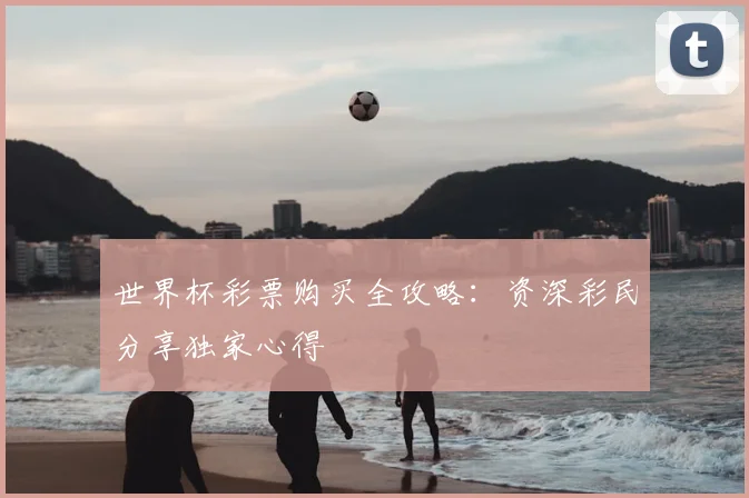 世界杯彩票购买全攻略：资深彩民分享独家心得