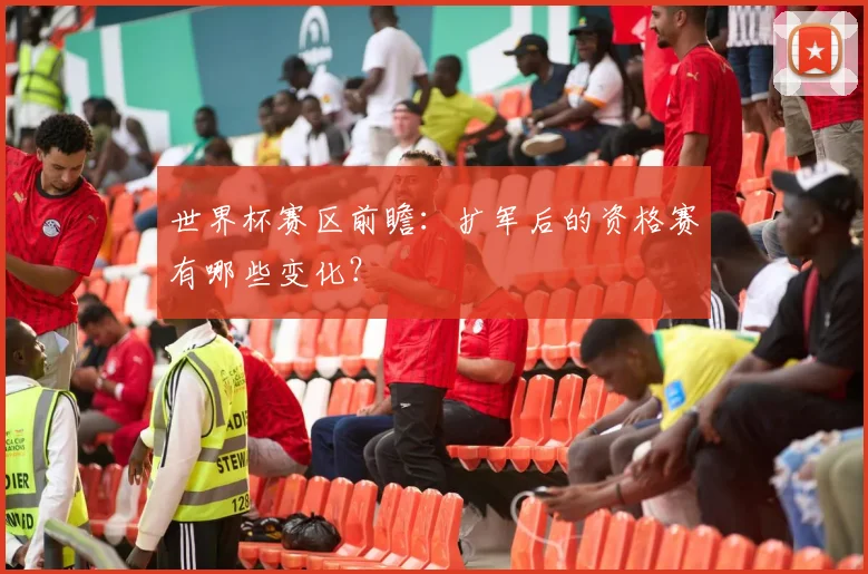 世界杯赛区前瞻：扩军后的资格赛有哪些变化？