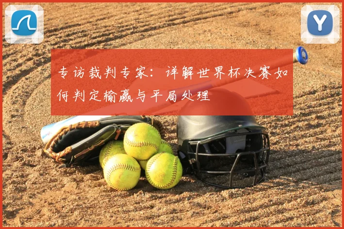 专访裁判专家:详解世界杯决赛如何判定输赢与平局处理