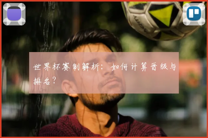 世界杯赛制解析：如何计算晋级与排名？