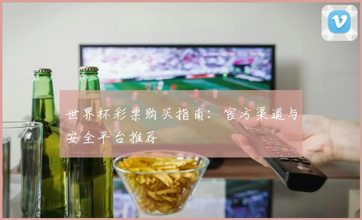 世界杯彩票购买指南：官方渠道与安全平台推荐