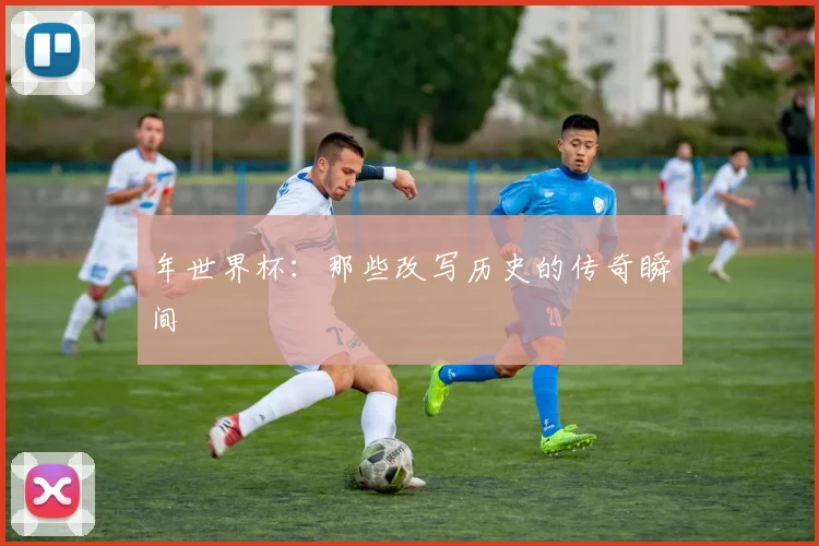 年世界杯：那些改写历史的传奇瞬间