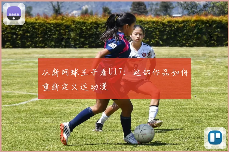 从新网球王子看U17：这部作品如何重新定义运动漫