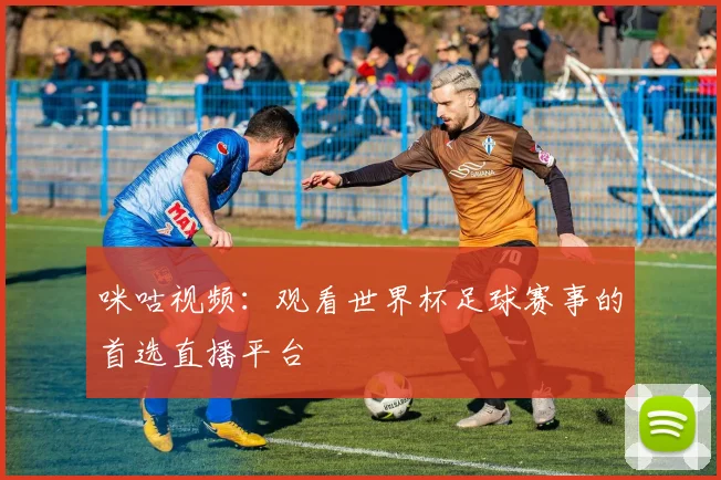 咪咕视频：观看世界杯足球赛事的首选直播平台