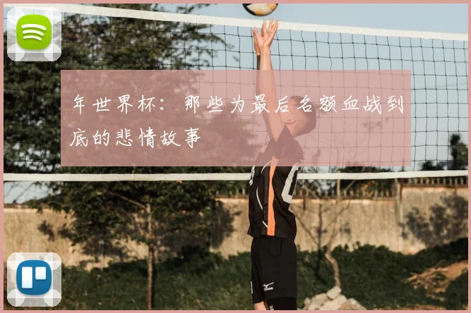 年世界杯：那些为最后名额血战到底的悲情故事