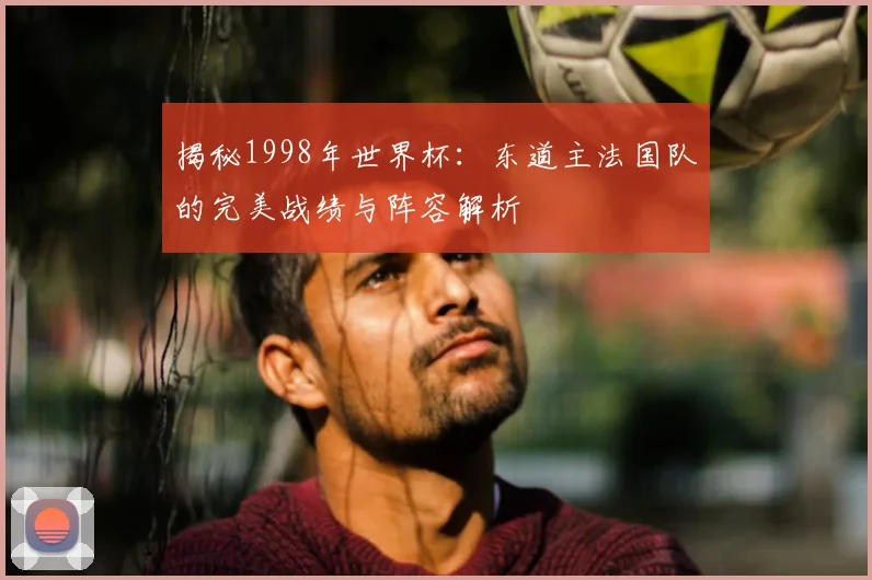 揭秘1998年世界杯:东道主法国队的完美战绩与阵容解析