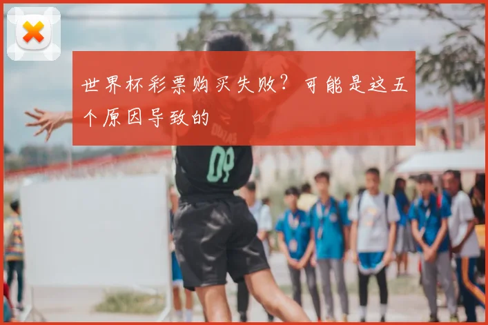 世界杯彩票购买失败？可能是这五个原因导致的