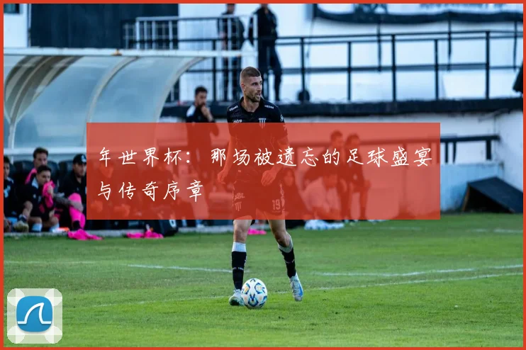 年世界杯：那场被遗忘的足球盛宴与传奇序章
