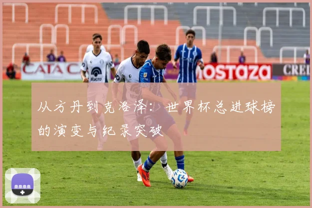从方丹到克洛泽：世界杯总进球榜的演变与纪录突破